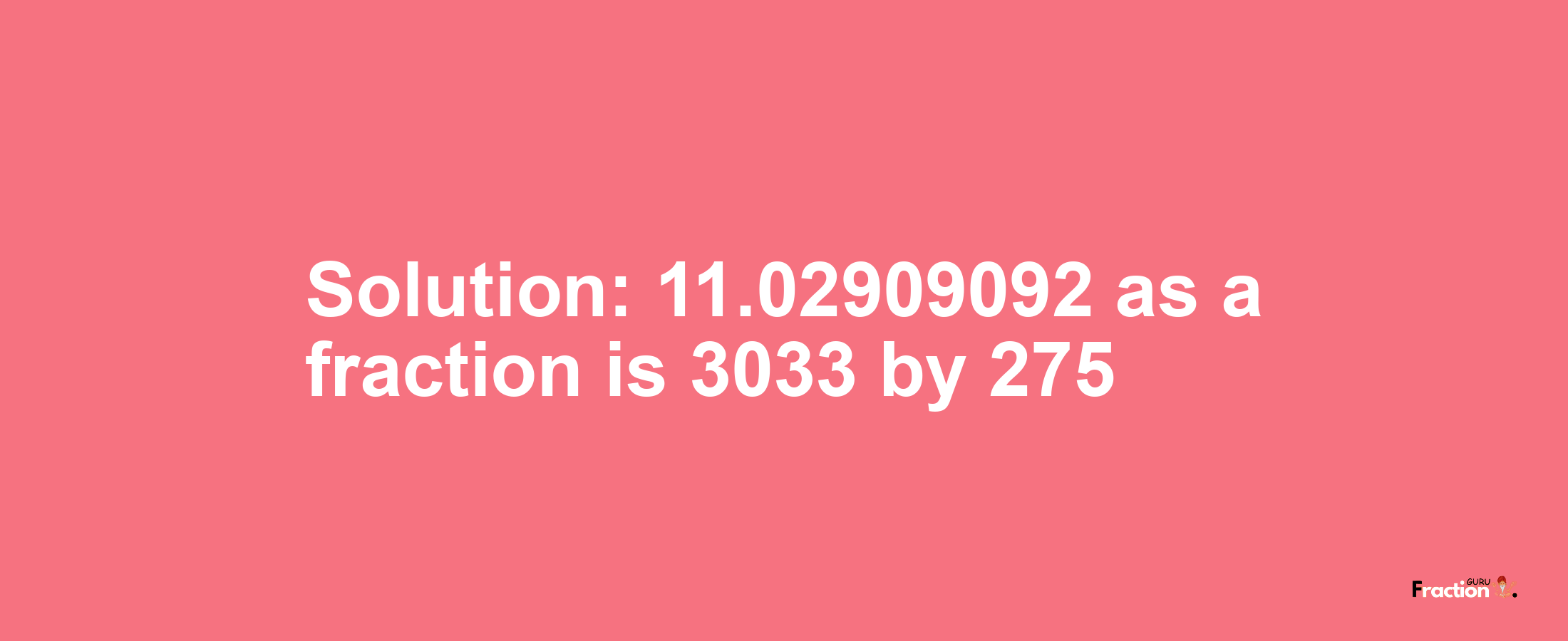 Solution:11.02909092 as a fraction is 3033/275